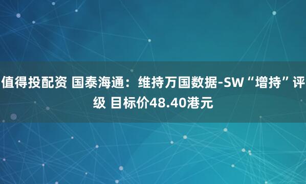 值得投配资 国泰海通：维持万国数据-SW“增持”评级 目标价48.40港元