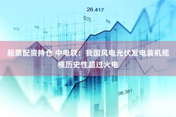 股票配资持仓 中电联：我国风电光伏发电装机规模历史性超过火电