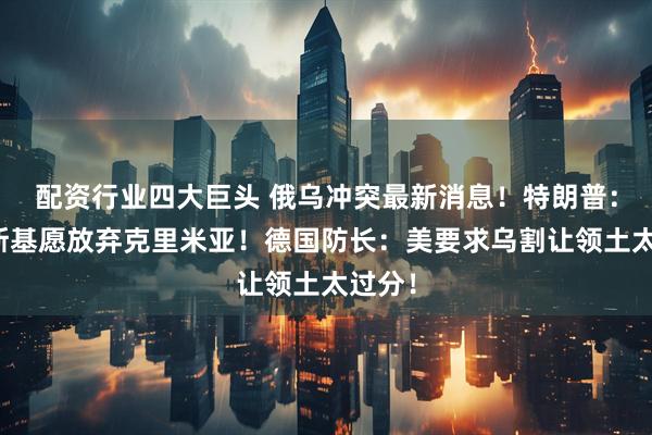 配资行业四大巨头 俄乌冲突最新消息！特朗普：泽连斯基愿放弃克里米亚！德国防长：美要求乌割让领土太过分！