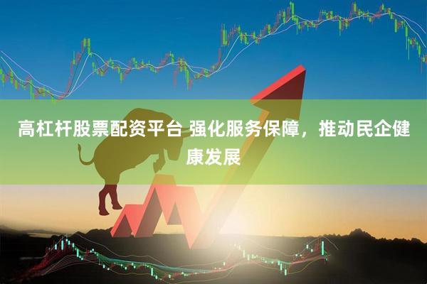 高杠杆股票配资平台 强化服务保障，推动民企健康发展