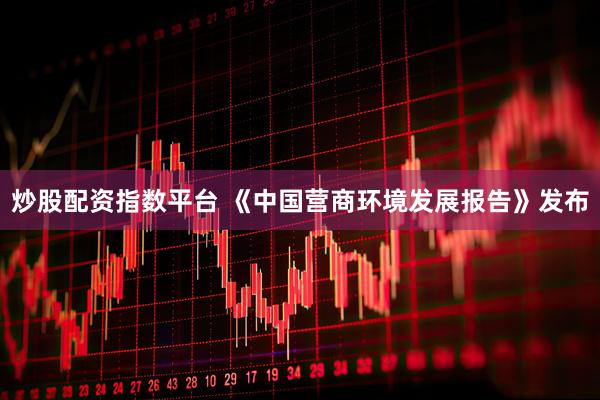 炒股配资指数平台 《中国营商环境发展报告》发布