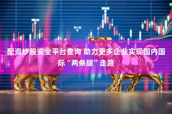 配资炒股安全平台查询 助力更多企业实现国内国际“两条腿”走路