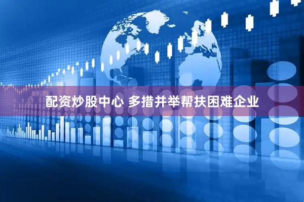 配资炒股中心 多措并举帮扶困难企业
