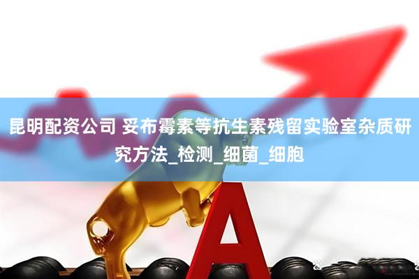 昆明配资公司 妥布霉素等抗生素残留实验室杂质研究方法_检测_细菌_细胞