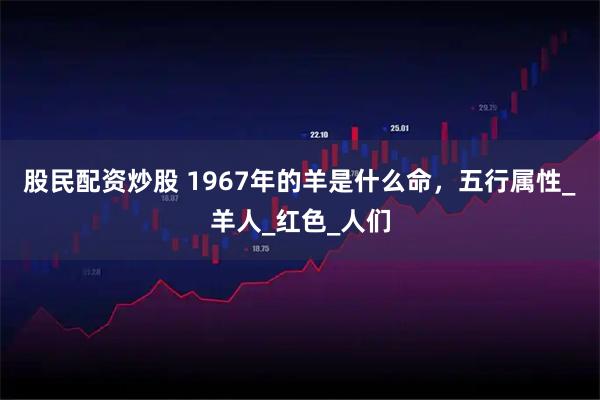 股民配资炒股 1967年的羊是什么命，五行属性_羊人_红色_人们