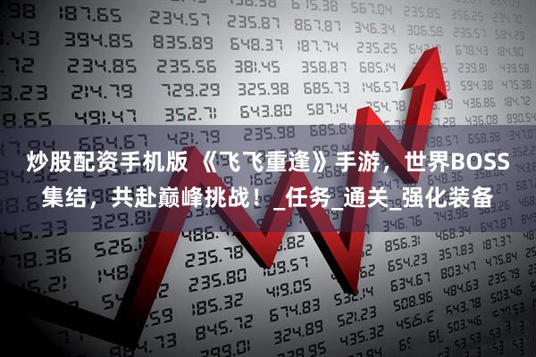 炒股配资手机版 《飞飞重逢》手游，世界BOSS集结，共赴巅峰挑战！_任务_通关_强化装备