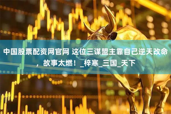 中国股票配资网官网 这位三谋盟主靠自己逆天改命,故事太燃!_梓寒_三国_天下