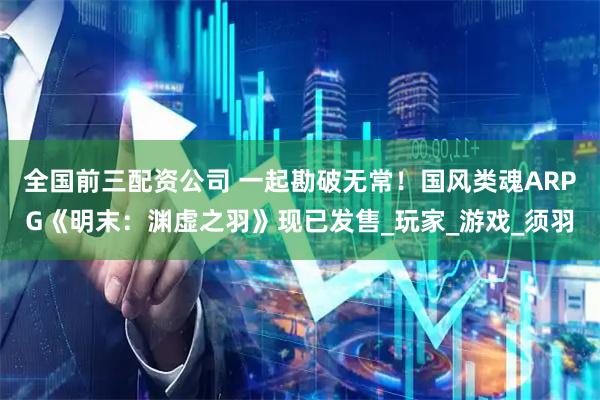 全国前三配资公司 一起勘破无常！国风类魂ARPG《明末：渊虚之羽》现已发售_玩家_游戏_须羽