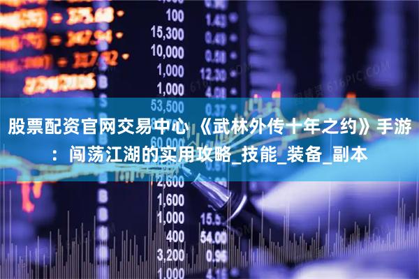股票配资官网交易中心 《武林外传十年之约》手游：闯荡江湖的实用攻略_技能_装备_副本