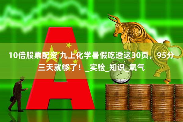 10倍股票配资 九上化学暑假吃透这30页，95分三天就够了！_实验_知识_氧气