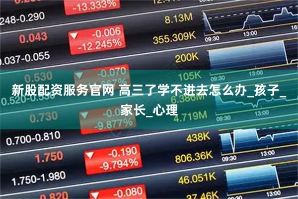 新股配资服务官网 高三了学不进去怎么办_孩子_家长_心理