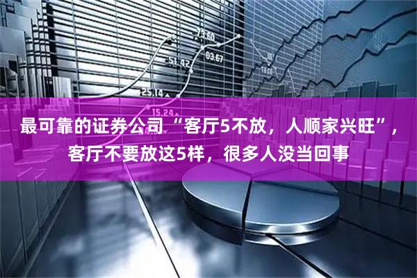 最可靠的证券公司 “客厅5不放，人顺家兴旺”，客厅不要放这5样，很多人没当回事