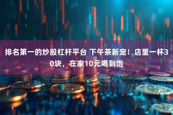 排名第一的炒股杠杆平台 下午茶新宠！店里一杯30块，在家10元喝到饱