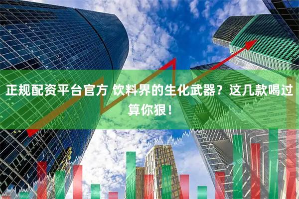 正规配资平台官方 饮料界的生化武器？这几款喝过算你狠！