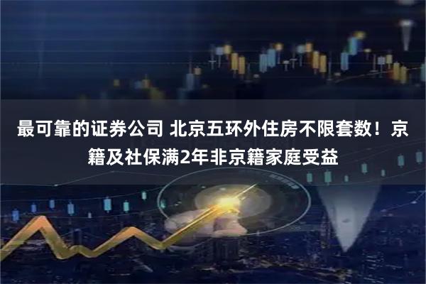 最可靠的证券公司 北京五环外住房不限套数！京籍及社保满2年非京籍家庭受益