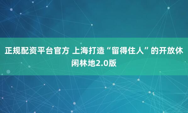正规配资平台官方 上海打造“留得住人”的开放休闲林地2.0版