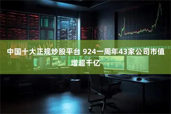 中国十大正规炒股平台 924一周年43家公司市值增超千亿