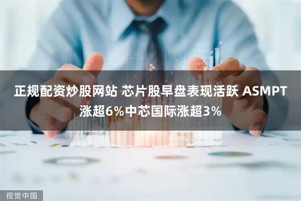 正规配资炒股网站 芯片股早盘表现活跃 ASMPT涨超6%中芯国际涨超3%