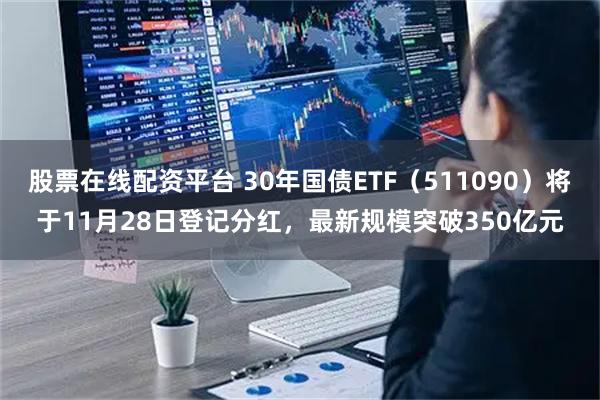 股票在线配资平台 30年国债ETF（511090）将于11月28日登记分红，最新规模突破350亿元