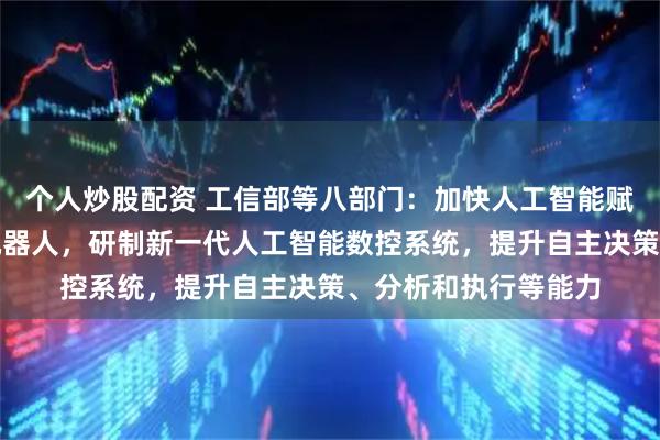个人炒股配资 工信部等八部门：加快人工智能赋能工业母机、工业机器人，研制新一代人工智能数控系统，提升自主决策、分析和执行等能力