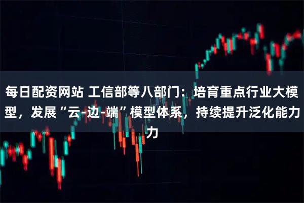 每日配资网站 工信部等八部门：培育重点行业大模型，发展“云-边-端”模型体系，持续提升泛化能力