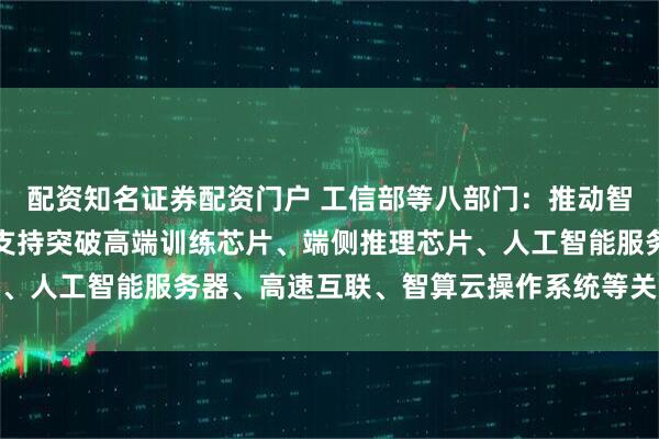 配资知名证券配资门户 工信部等八部门:推动智能芯片软硬协同发展,支持突破高端训练芯片、端侧推理芯片、人工智能服务器、高速互联、智算云操作系统等关键核心技术