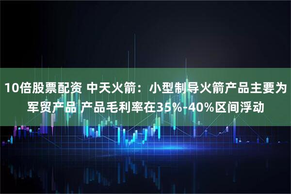 10倍股票配资 中天火箭：小型制导火箭产品主要为军贸产品 产品毛利率在35%-40%区间浮动