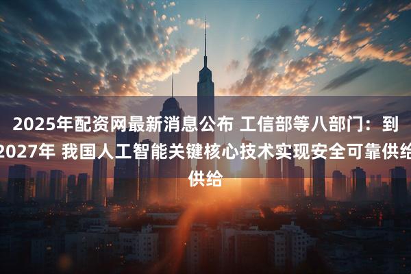 2025年配资网最新消息公布 工信部等八部门:到2027年 我国人工智能关键核心技术实现安全可靠供给