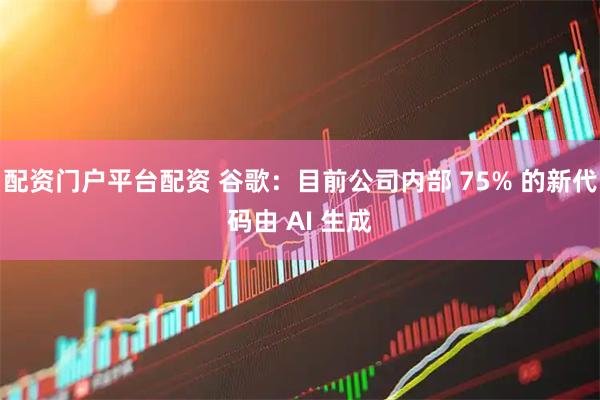 配资门户平台配资 谷歌：目前公司内部 75% 的新代码由 AI 生成