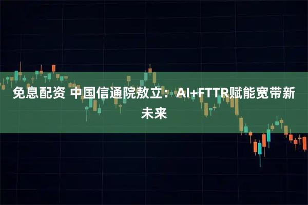 免息配资 中国信通院敖立：AI+FTTR赋能宽带新未来
