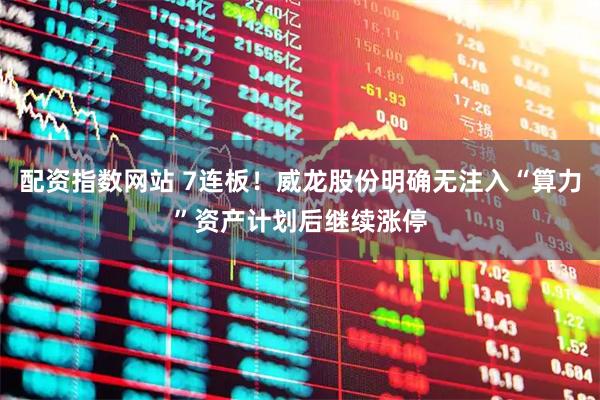 配资指数网站 7连板！威龙股份明确无注入“算力”资产计划后继续涨停
