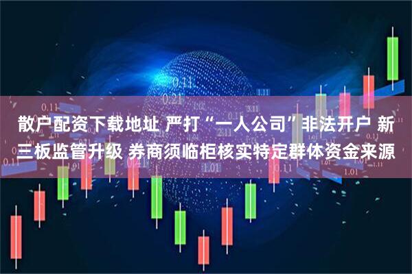 散户配资下载地址 严打“一人公司”非法开户 新三板监管升级 券商须临柜核实特定群体资金来源