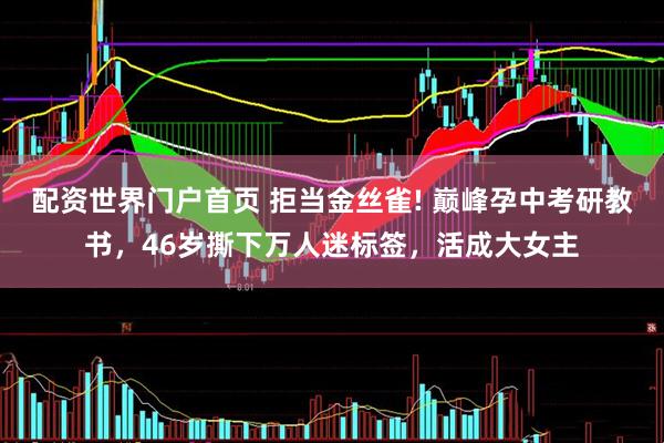 配资世界门户首页 拒当金丝雀! 巅峰孕中考研教书，46岁撕下万人迷标签，活成大女主