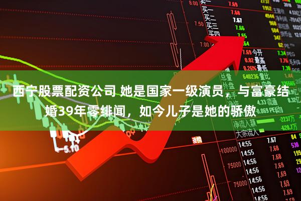西宁股票配资公司 她是国家一级演员，与富豪结婚39年零绯闻，如今儿子是她的骄傲
