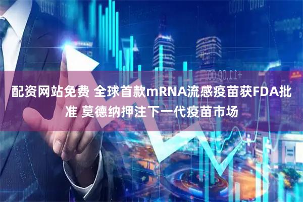 配资网站免费 全球首款mRNA流感疫苗获FDA批准 莫德纳押注下一代疫苗市场