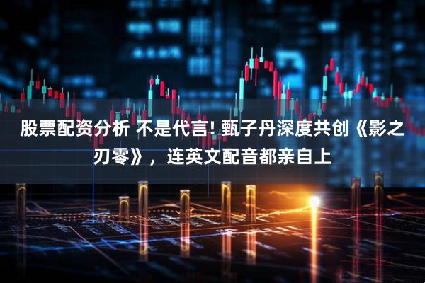 股票配资分析 不是代言! 甄子丹深度共创《影之刃零》，连英文配音都亲自上